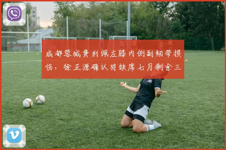 成都蓉城费利佩左膝内侧副韧带损伤，徐正源确认将缺席七月剩余三场比赛