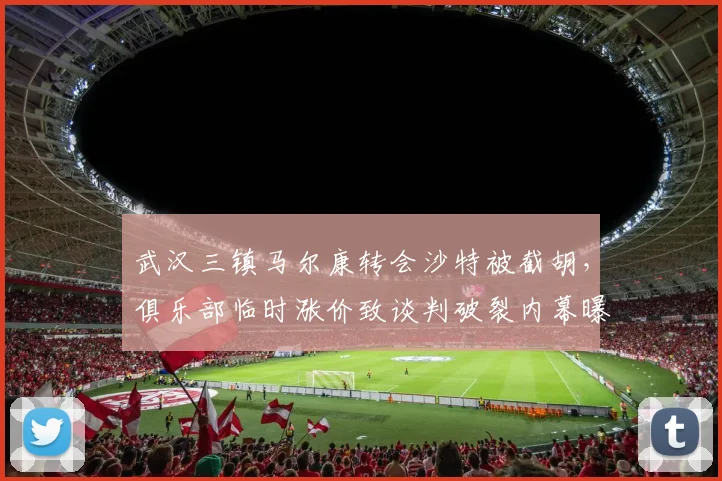 武汉三镇马尔康转会沙特被截胡,俱乐部临时涨价致谈判破裂内幕曝光
