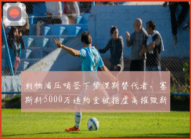 利物浦压哨签下努涅斯替代者,塞斯科5000万违约金被指虚高摧毁新星