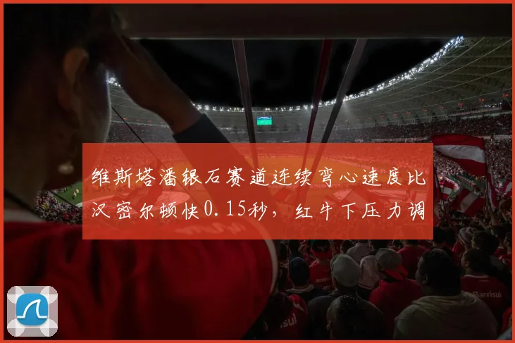 维斯塔潘银石赛道连续弯心速度比汉密尔顿快0.15秒,红牛下压力调校占优