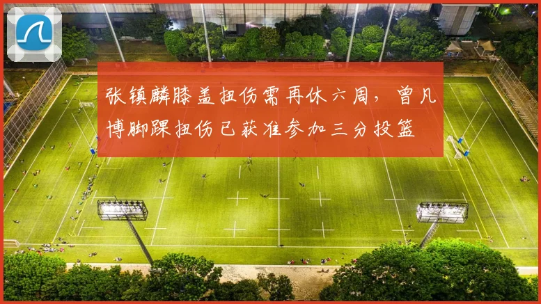 张镇麟膝盖扭伤需再休六周,曾凡博脚踝扭伤已获准参加三分投篮