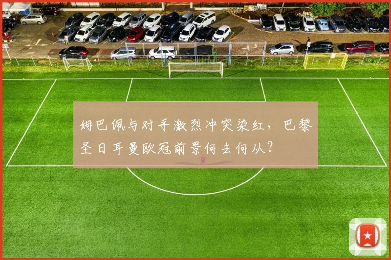 姆巴佩与对手激烈冲突染红,巴黎圣日耳曼欧冠前景何去何从?
