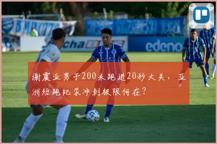 谢震业男子200米跑进20秒大关,亚洲短跑纪录冲刺极限何在?