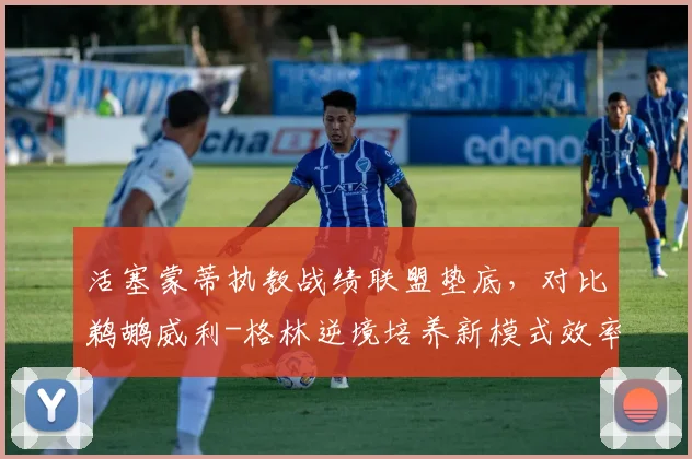 活塞蒙蒂执教战绩联盟垫底,对比鹈鹕威利-格林逆境培养新模式效率差异